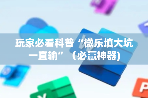 玩家必看科普“微乐填大坑一直输”（必赢神器)