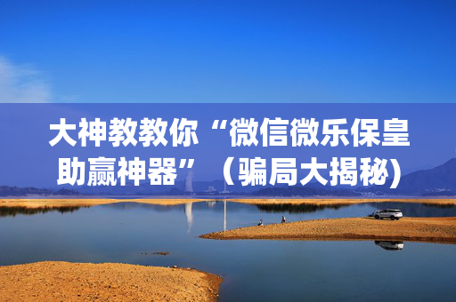 大神教教你“微信微乐保皇助赢神器”（骗局大揭秘)