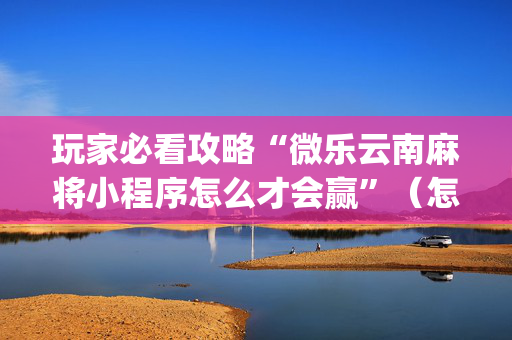 玩家必看攻略“微乐云南麻将小程序怎么才会赢”（怎么增加胜率)