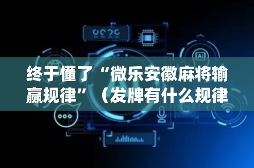 终于懂了“微乐安徽麻将输赢规律”（发牌有什么规律吗)