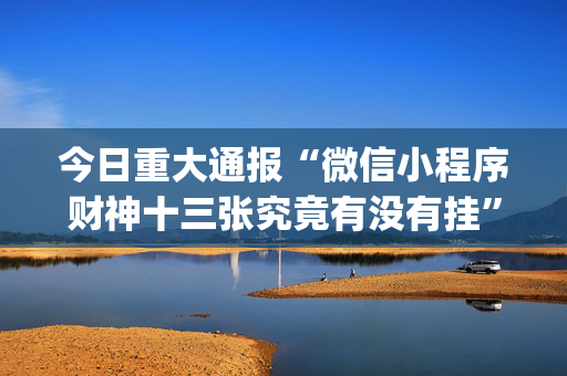 今日重大通报“微信小程序财神十三张究竟有没有挂”（输赢有什么规律)