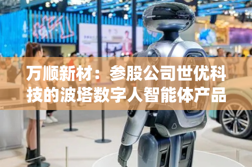 万顺新材：参股公司世优科技的波塔数字人智能体产品已接入DeepSeek的大模型