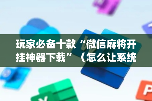 玩家必备十款“微信麻将开挂神器下载”（怎么让系统给自己好牌)