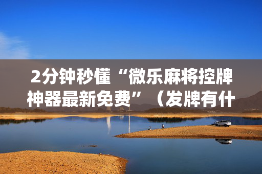 2分钟秒懂“微乐麻将控牌神器最新免费”（发牌有什么规律吗)