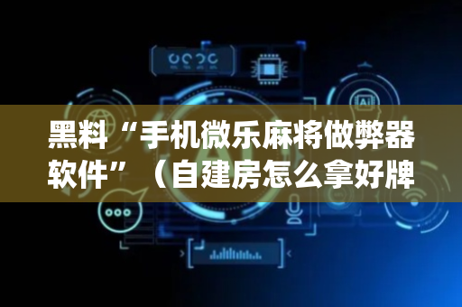 黑料“手机微乐麻将做弊器软件”（自建房怎么拿好牌)