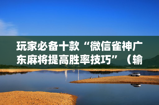 玩家必备十款“微信雀神广东麻将提高胜率技巧”（输赢跟id号有关系吗)