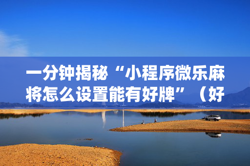 一分钟揭秘“小程序微乐麻将怎么设置能有好牌”（好友房怎么才能赢)