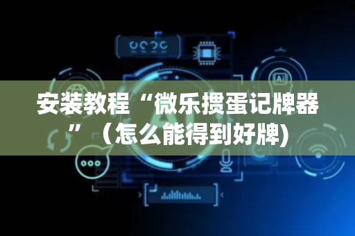 安装教程“微乐掼蛋记牌器”（怎么能得到好牌)