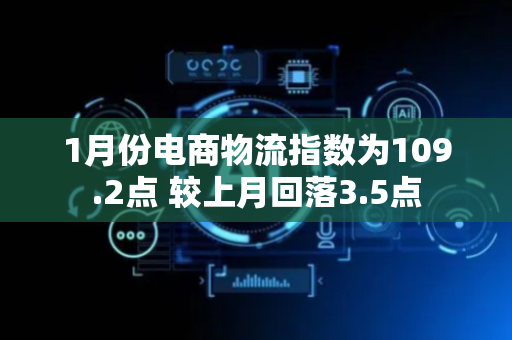 1月份电商物流指数为109.2点 较上月回落3.5点