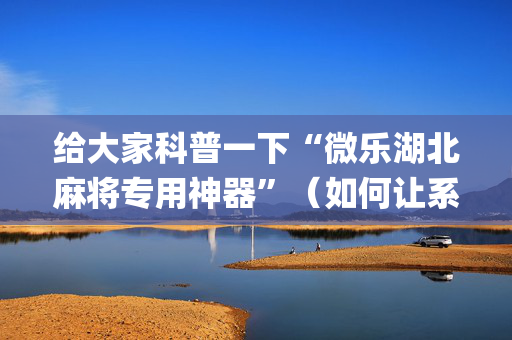 给大家科普一下“微乐湖北麻将专用神器”（如何让系统发好牌)