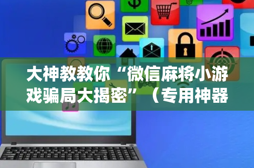 大神教教你“微信麻将小游戏骗局大揭密”（专用神器下载)