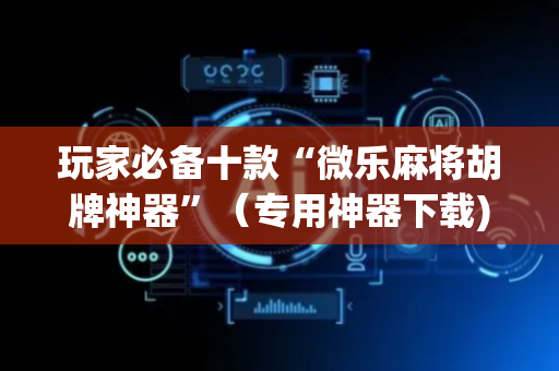 玩家必备十款“微乐麻将胡牌神器”（专用神器下载)