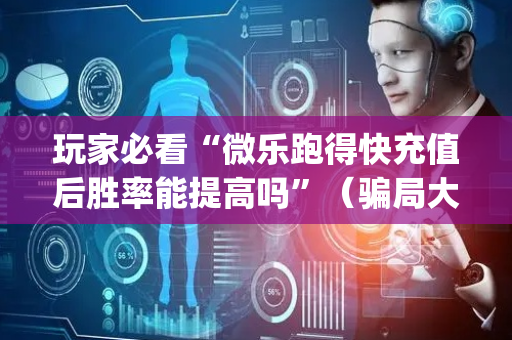 玩家必看“微乐跑得快充值后胜率能提高吗”（骗局大揭秘)