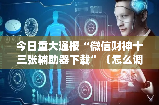 今日重大通报“微信财神十三张辅助器下载”（怎么调胜率)