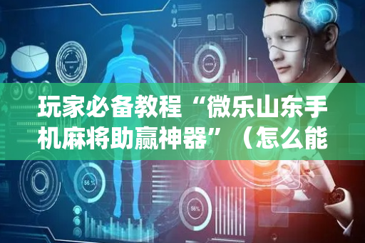 玩家必备教程“微乐山东手机麻将助赢神器”（怎么能让牌好一点)