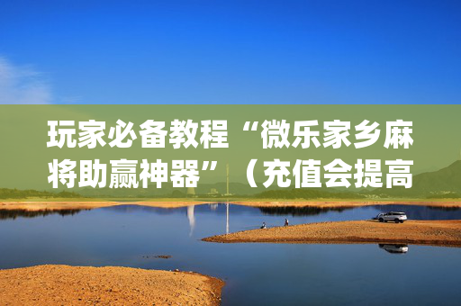 玩家必备教程“微乐家乡麻将助赢神器”（充值会提高胜率么)