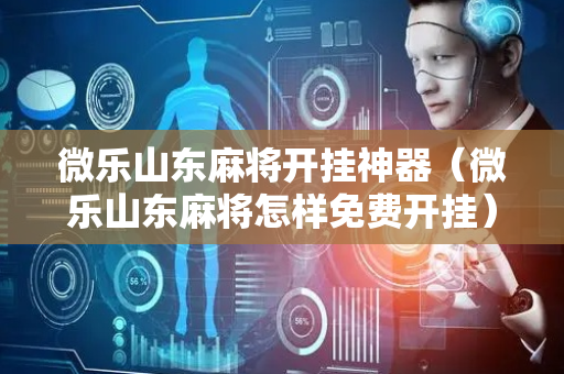 微乐山东麻将开挂神器（微乐山东麻将怎样免费开挂）