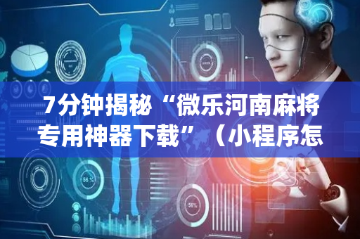 7分钟揭秘“微乐河南麻将专用神器下载”（小程序怎么才会赢)