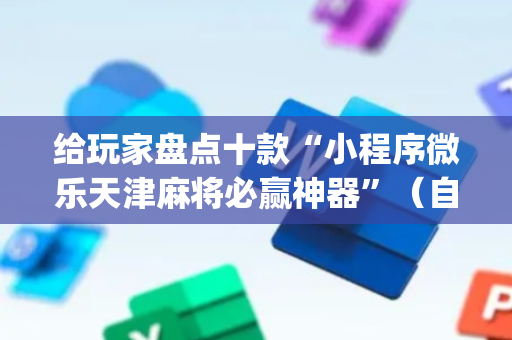 给玩家盘点十款“小程序微乐天津麻将必赢神器”（自建房怎么拿好牌)