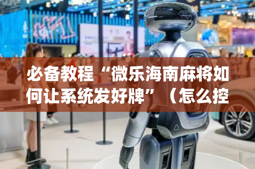 必备教程“微乐海南麻将如何让系统发好牌”（怎么控制输赢)