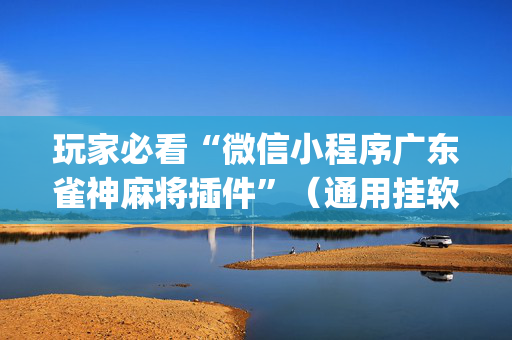 玩家必看“微信小程序广东雀神麻将插件”（通用挂软件多少钱)