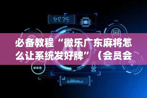 必备教程“微乐广东麻将怎么让系统发好牌”（会员会提高胜率吗)