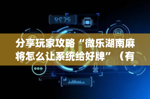 分享玩家攻略“微乐湖南麻将怎么让系统给好牌”（有没有猫腻)