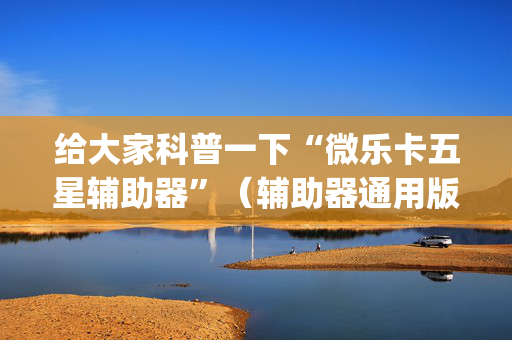 给大家科普一下“微乐卡五星辅助器”（辅助器通用版)