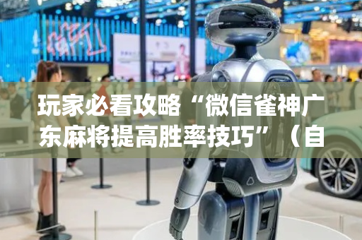 玩家必看攻略“微信雀神广东麻将提高胜率技巧”（自建房怎么拿好牌)