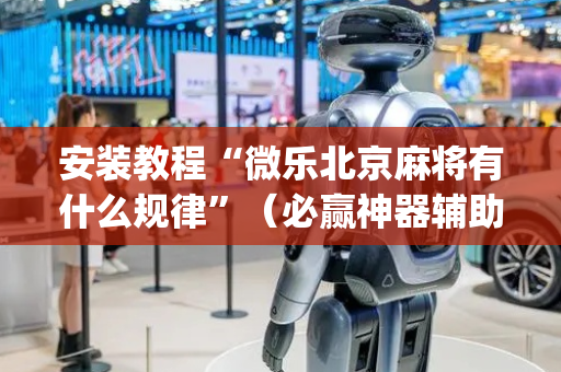 安装教程“微乐北京麻将有什么规律”（必赢神器辅助器)