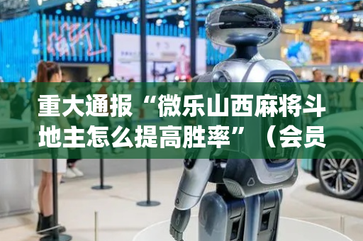 重大通报“微乐山西麻将斗地主怎么提高胜率”（会员会提高胜率吗)