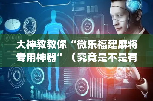 大神教教你“微乐福建麻将专用神器”（究竟是不是有挂)
