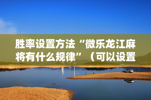 胜率设置方法“微乐龙江麻将有什么规律”（可以设置输赢吗)