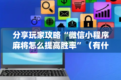 分享玩家攻略“微信小程序麻将怎么提高胜率”（有什么诀窍)