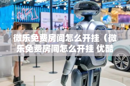 微乐免费房间怎么开挂（微乐免费房间怎么开挂 优酷）