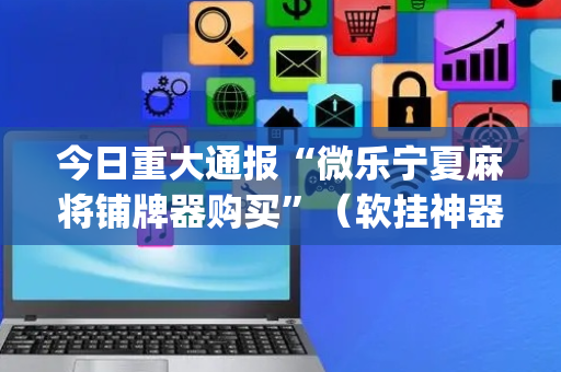 今日重大通报“微乐宁夏麻将铺牌器购买”（软挂神器)