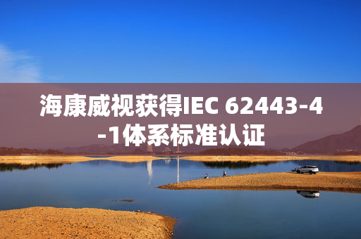 海康威视获得IEC 62443-4-1体系标准认证