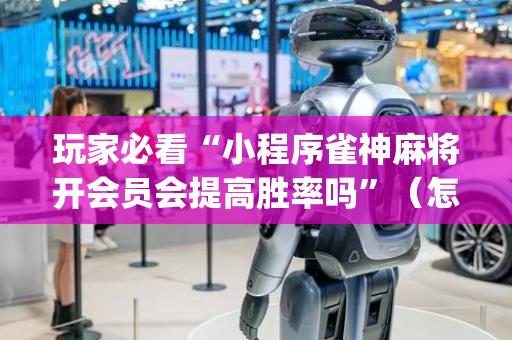 玩家必看“小程序雀神麻将开会员会提高胜率吗”（怎么能得到好牌)