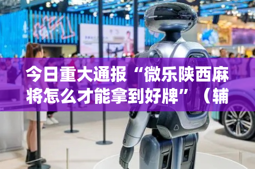 今日重大通报“微乐陕西麻将怎么才能拿到好牌”（辅助挂发牌规律)