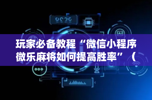 玩家必备教程“微信小程序微乐麻将如何提高胜率”（辅助挂发牌规律)
