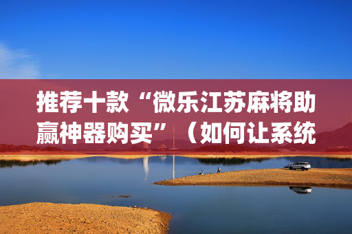 推荐十款“微乐江苏麻将助赢神器购买”（如何让系统发好牌)