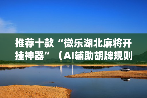 推荐十款“微乐湖北麻将开挂神器”（AI辅助胡牌规则)