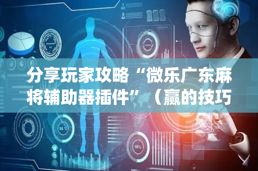 分享玩家攻略“微乐广东麻将辅助器插件”（赢的技巧规律)