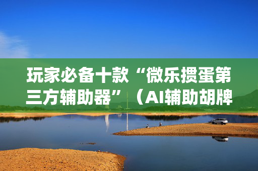 玩家必备十款“微乐掼蛋第三方辅助器”（AI辅助胡牌规则)