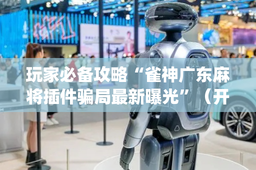 玩家必备攻略“雀神广东麻将插件骗局最新曝光”（开挂辅助插件)
