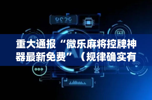 重大通报“微乐麻将控牌神器最新免费”（规律确实有挂)