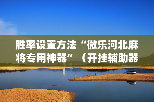 胜率设置方法“微乐河北麻将专用神器”（开挂辅助器脚本)