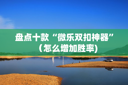 盘点十款“微乐双扣神器”（怎么增加胜率)
