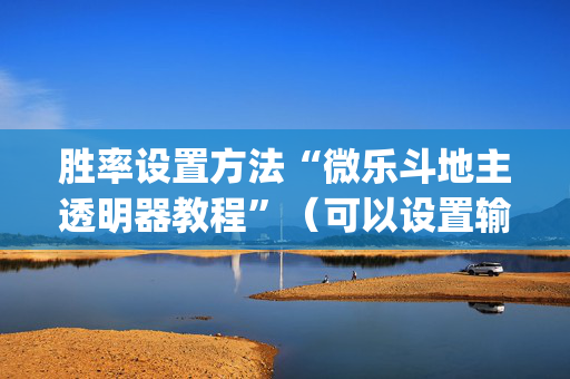 胜率设置方法“微乐斗地主透明器教程”（可以设置输赢吗)