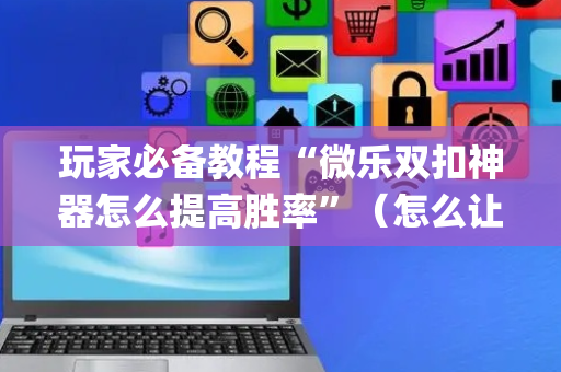 玩家必备教程“微乐双扣神器怎么提高胜率”（怎么让系统给你发好牌)
